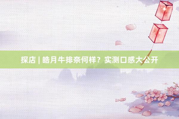 探店 | 皓月牛排奈何样？实测口感大公开