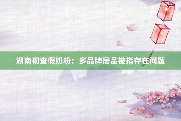 湖南彻查假奶粉：多品牌居品被指存在问题
