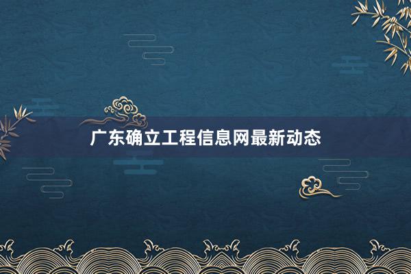 广东确立工程信息网最新动态