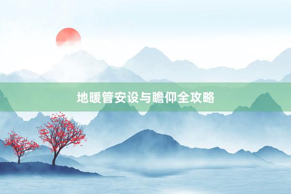 地暖管安设与瞻仰全攻略